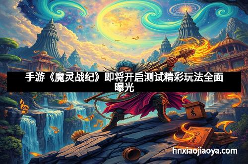 手游《魔灵战纪》即将开启测试精彩玩法全面曝光