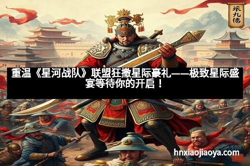 重温《星河战队》联盟狂撒星际豪礼——极致星际盛宴等待你的开启！