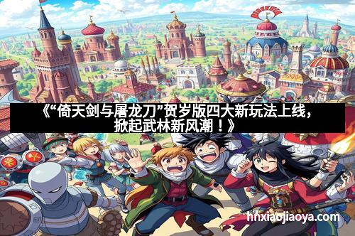 《“倚天剑与屠龙刀”贺岁版四大新玩法上线，掀起武林新风潮！》