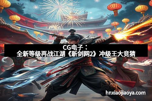 CG电子：全新等级再战江湖《新剑网2》冲级王大竞猜